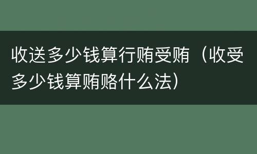 收送多少钱算行贿受贿（收受多少钱算贿赂什么法）