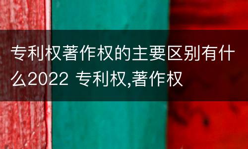 专利权著作权的主要区别有什么2022 专利权,著作权