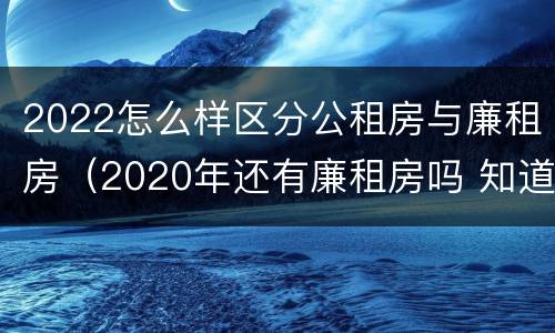 2022怎么样区分公租房与廉租房（2020年还有廉租房吗 知道）