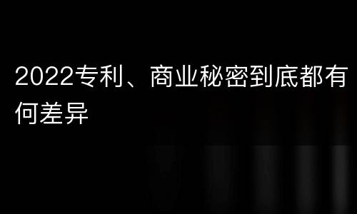 2022专利、商业秘密到底都有何差异