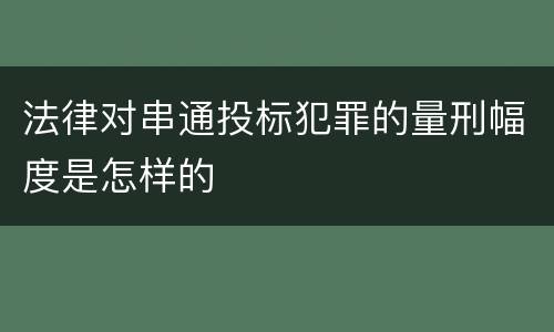法律对串通投标犯罪的量刑幅度是怎样的