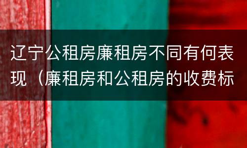 辽宁公租房廉租房不同有何表现（廉租房和公租房的收费标准）