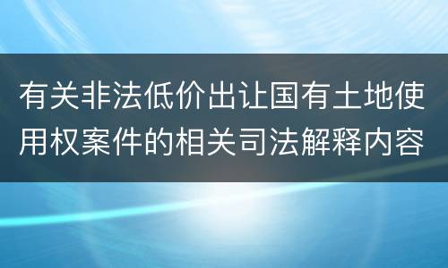 有关非法低价出让国有土地使用权案件的相关司法解释内容有哪些