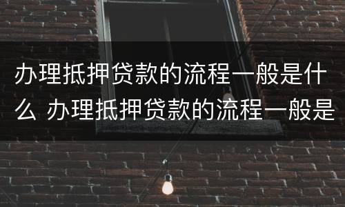 办理抵押贷款的流程一般是什么 办理抵押贷款的流程一般是什么意思
