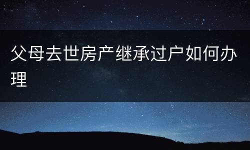 父母去世房产继承过户如何办理