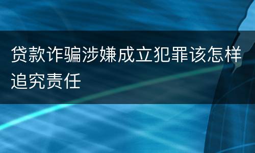 贷款诈骗涉嫌成立犯罪该怎样追究责任