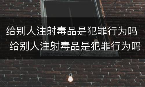 给别人注射毒品是犯罪行为吗 给别人注射毒品是犯罪行为吗判多少年
