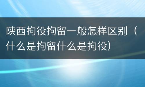 陕西拘役拘留一般怎样区别（什么是拘留什么是拘役）