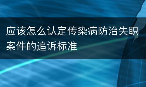 应该怎么认定传染病防治失职案件的追诉标准