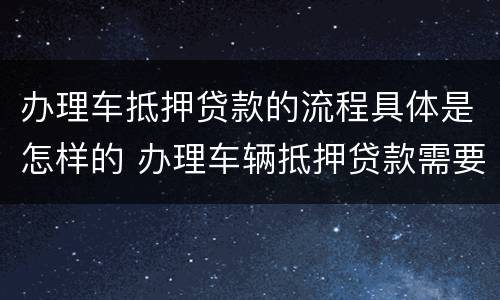 办理车抵押贷款的流程具体是怎样的 办理车辆抵押贷款需要什么资料