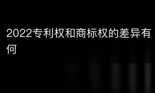 2022专利权和商标权的差异有何