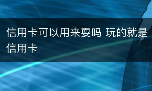 信用卡可以用来耍吗 玩的就是信用卡