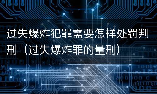 过失爆炸犯罪需要怎样处罚判刑（过失爆炸罪的量刑）