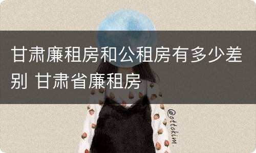 甘肃廉租房和公租房有多少差别 甘肃省廉租房