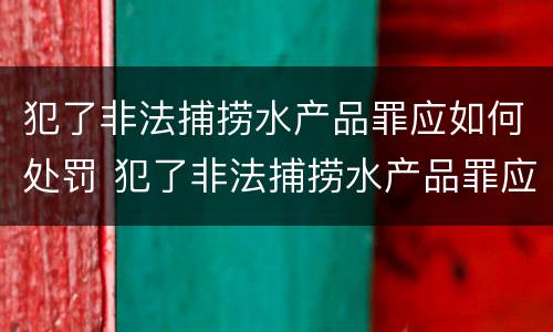 犯了非法捕捞水产品罪应如何处罚 犯了非法捕捞水产品罪应如何处罚呢