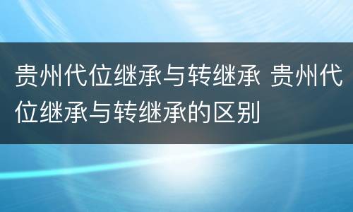 贵州代位继承与转继承 贵州代位继承与转继承的区别