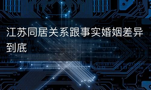 江苏同居关系跟事实婚姻差异到底