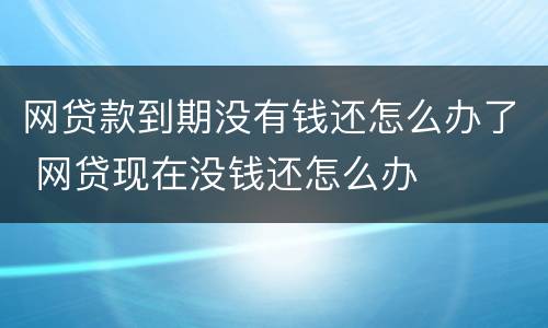 网贷款到期没有钱还怎么办了 网贷现在没钱还怎么办