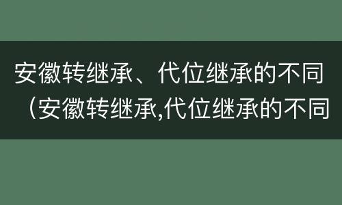 安徽转继承、代位继承的不同（安徽转继承,代位继承的不同条件）