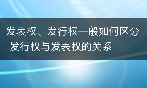 发表权、发行权一般如何区分 发行权与发表权的关系