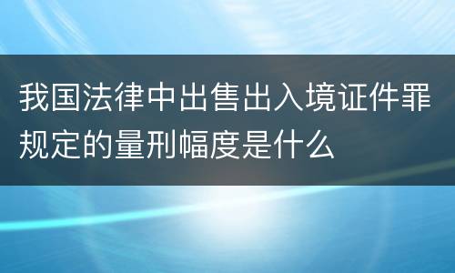 我国法律中出售出入境证件罪规定的量刑幅度是什么
