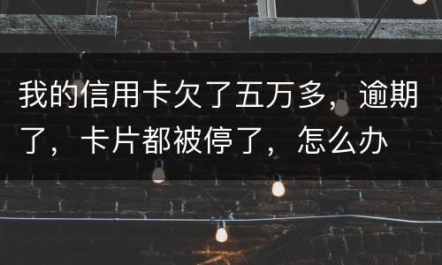 我的信用卡欠了五万多，逾期了，卡片都被停了，怎么办
