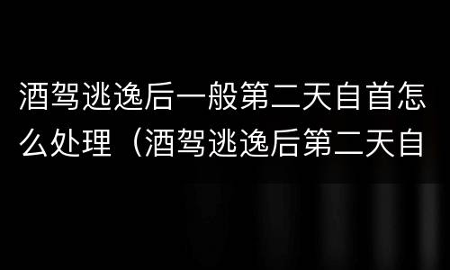 酒驾逃逸后一般第二天自首怎么处理（酒驾逃逸后第二天自首怎么办）