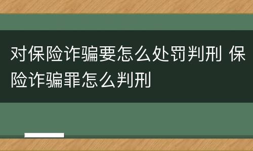 对保险诈骗要怎么处罚判刑 保险诈骗罪怎么判刑