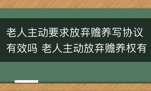 老人主动要求放弃赡养写协议有效吗 老人主动放弃赡养权有效吗
