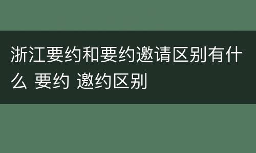 浙江要约和要约邀请区别有什么 要约 邀约区别
