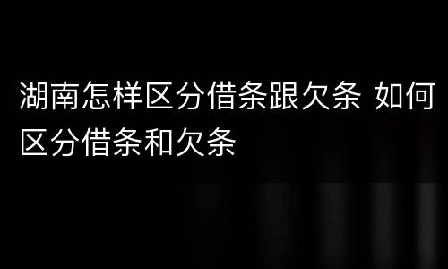 湖南怎样区分借条跟欠条 如何区分借条和欠条