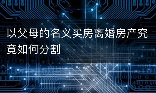 以父母的名义买房离婚房产究竟如何分割