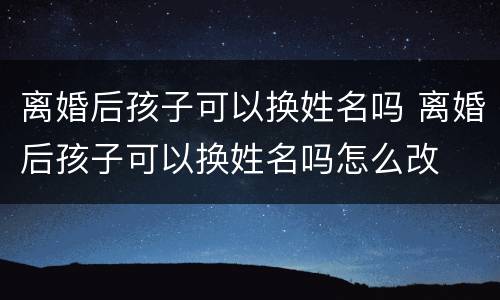 离婚后孩子可以换姓名吗 离婚后孩子可以换姓名吗怎么改