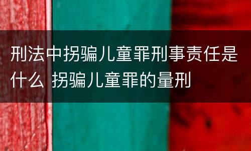 刑法中拐骗儿童罪刑事责任是什么 拐骗儿童罪的量刑