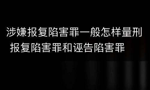 涉嫌报复陷害罪一般怎样量刑 报复陷害罪和诬告陷害罪
