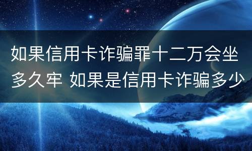 如果信用卡诈骗罪十二万会坐多久牢 如果是信用卡诈骗多少钱判一年