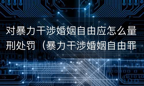 对暴力干涉婚姻自由应怎么量刑处罚（暴力干涉婚姻自由罪怎么判刑）