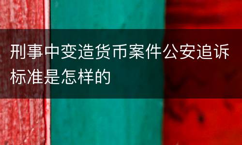 刑事中变造货币案件公安追诉标准是怎样的
