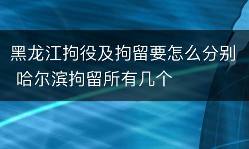 黑龙江拘役及拘留要怎么分别 哈尔滨拘留所有几个