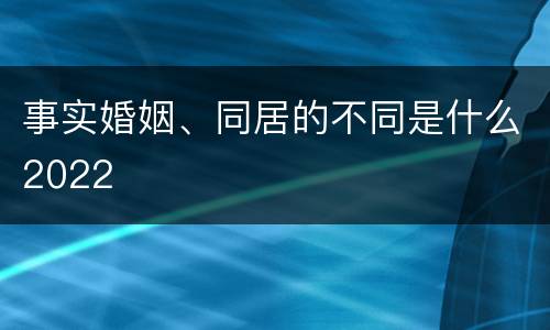 事实婚姻、同居的不同是什么2022
