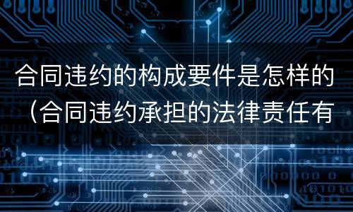 合同违约的构成要件是怎样的（合同违约承担的法律责任有哪些）