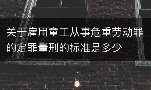 关于雇用童工从事危重劳动罪的定罪量刑的标准是多少