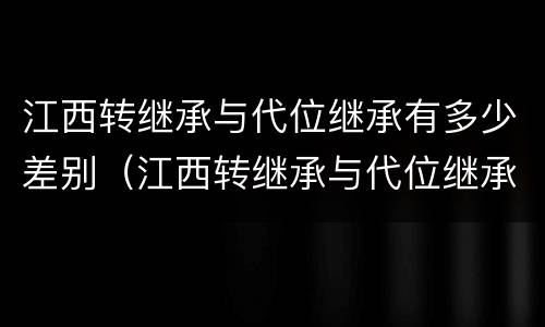江西转继承与代位继承有多少差别（江西转继承与代位继承有多少差别呢）