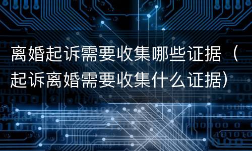 离婚起诉需要收集哪些证据（起诉离婚需要收集什么证据）