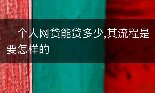 一个人网贷能贷多少,其流程是要怎样的