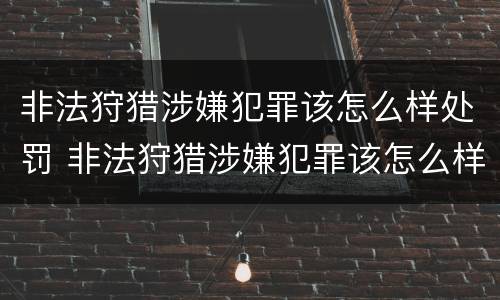 非法狩猎涉嫌犯罪该怎么样处罚 非法狩猎涉嫌犯罪该怎么样处罚呢