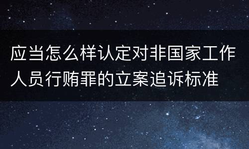 应当怎么样认定对非国家工作人员行贿罪的立案追诉标准