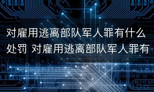对雇用逃离部队军人罪有什么处罚 对雇用逃离部队军人罪有什么处罚规定