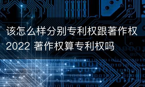 该怎么样分别专利权跟著作权2022 著作权算专利权吗