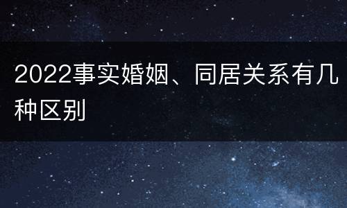 2022事实婚姻、同居关系有几种区别